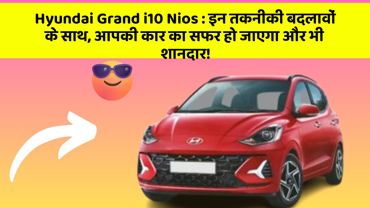 Hyundai Grand i10 Nios:इन तकनीकी बदलावों के साथ, आपकी कार का सफर हो जाएगा और भी शानदार!
