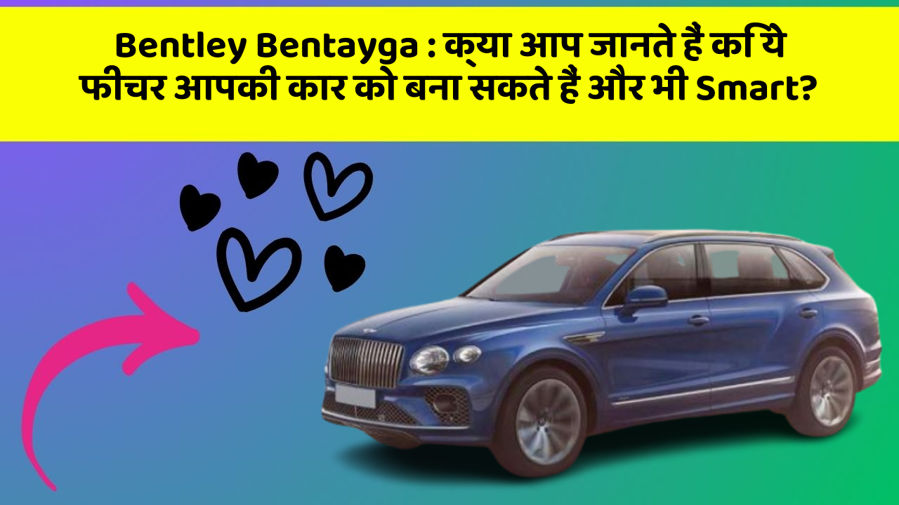 Bentley Bentayga: क्या आप जानते हैं कि ये फीचर आपकी कार को बना सकते हैं और भी Smart?