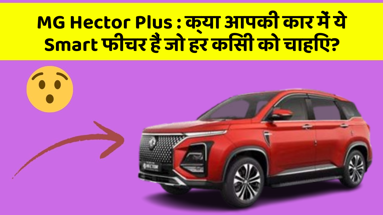 MG Hector Plus: क्या आपकी कार में ये Smart फीचर हैं जो हर किसी को चाहिए?