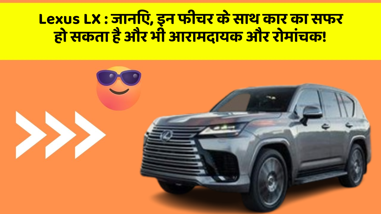Lexus LX : जानिए, इन फीचर के साथ कार का सफर हो सकता है और भी आरामदायक और रोमांचक!