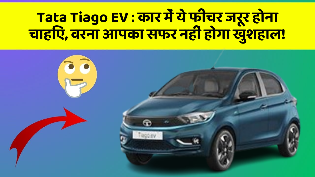 Tata Tiago EV: कार में ये फीचर जरूर होना चाहिए, वरना आपका सफर नहीं होगा खुशहाल!