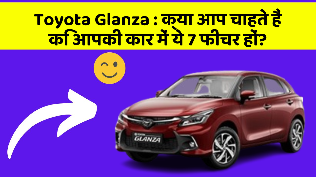 Toyota Glanza: क्या आप चाहते हैं कि आपकी कार में ये 7 फीचर हों?