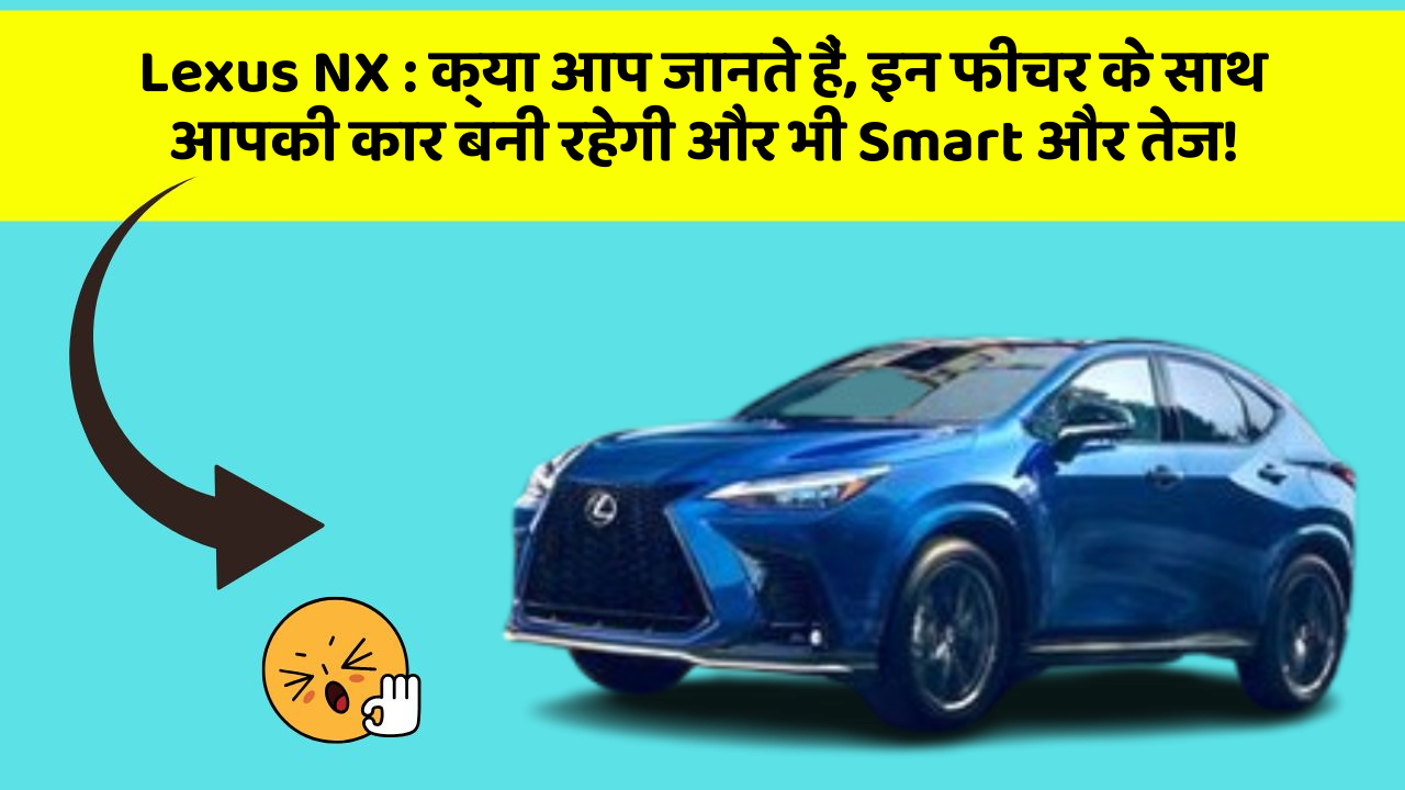 Lexus NX: क्या आप जानते हैं, इन फीचर के साथ आपकी कार बनी रहेगी और भी Smart और तेज!