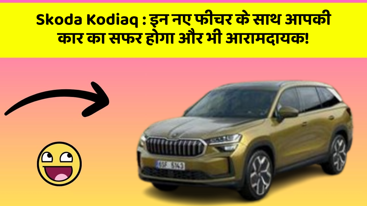 Skoda Kodiaq:इन नए फीचर के साथ आपकी कार का सफर होगा और भी आरामदायक!