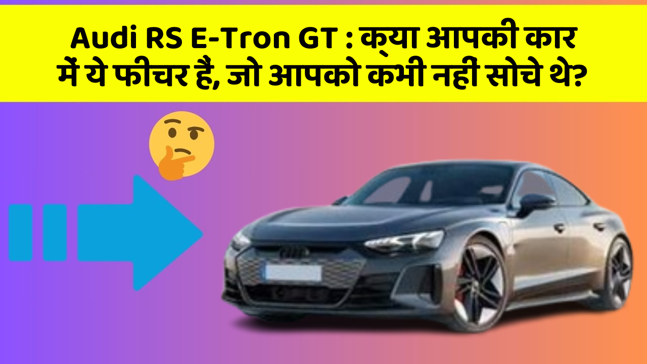 Audi RS E-Tron GT:क्या आपकी कार में ये फीचर हैं, जो आपको कभी नहीं सोचे थे?