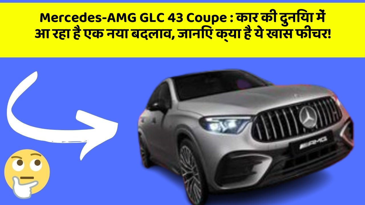 Mercedes-AMG GLC 43 Coupe : कार की दुनिया में आ रहा है एक नया बदलाव, जानिए क्या है ये खास फीचर!
