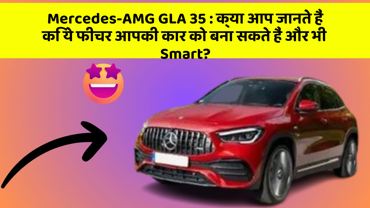 Mercedes-AMG GLA 35 : क्या आप जानते हैं कि ये फीचर आपकी कार को बना सकते हैं और भी Smart?