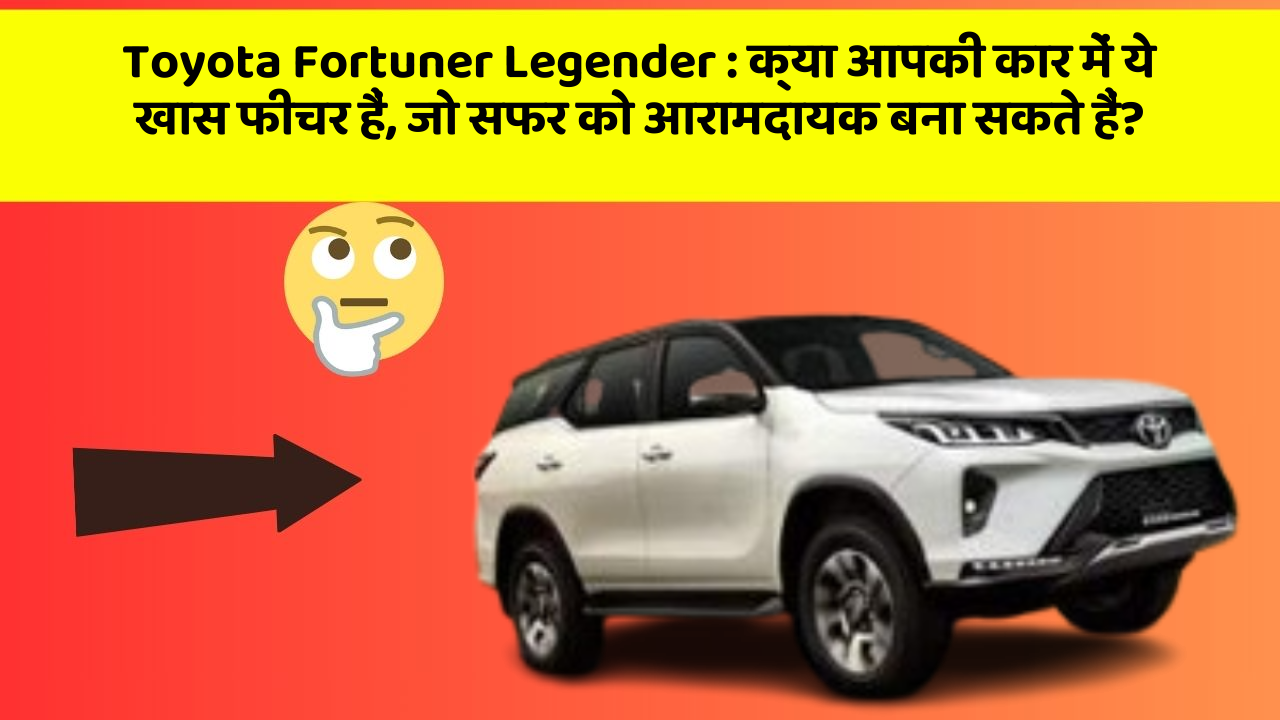 Toyota Fortuner Legender: क्या आपकी कार में ये खास फीचर हैं, जो सफर को आरामदायक बना सकते हैं?