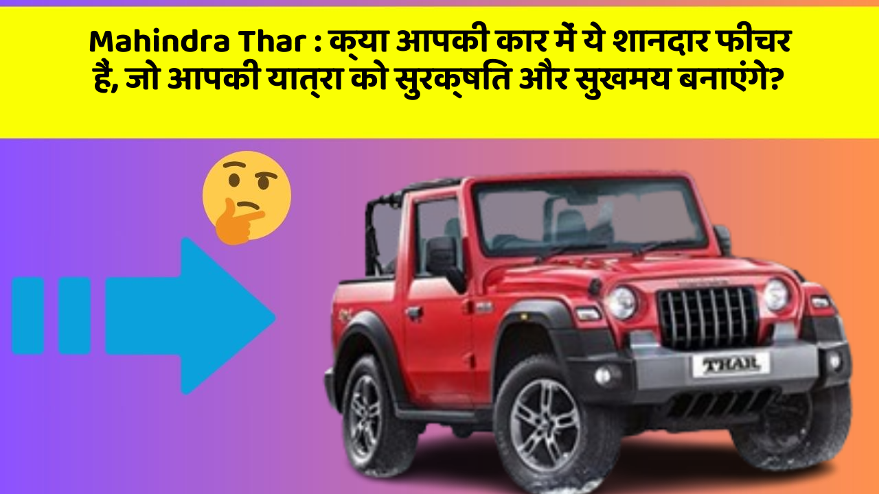 Mahindra Thar:क्या आपकी कार में ये शानदार फीचर हैं, जो आपकी यात्रा को सुरक्षित और सुखमय बनाएंगे?