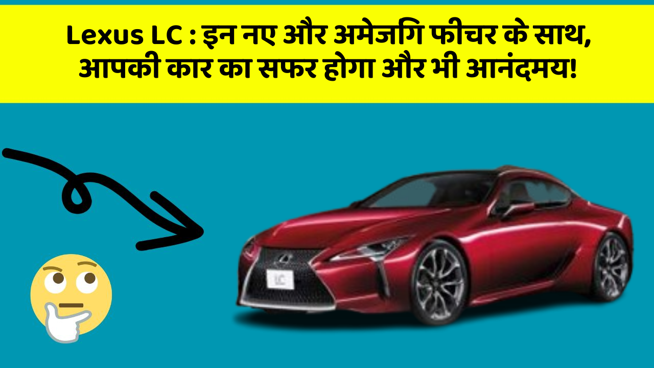Lexus LC: इन नए और अमेजिंग फीचर के साथ, आपकी कार का सफर होगा और भी आनंदमय!