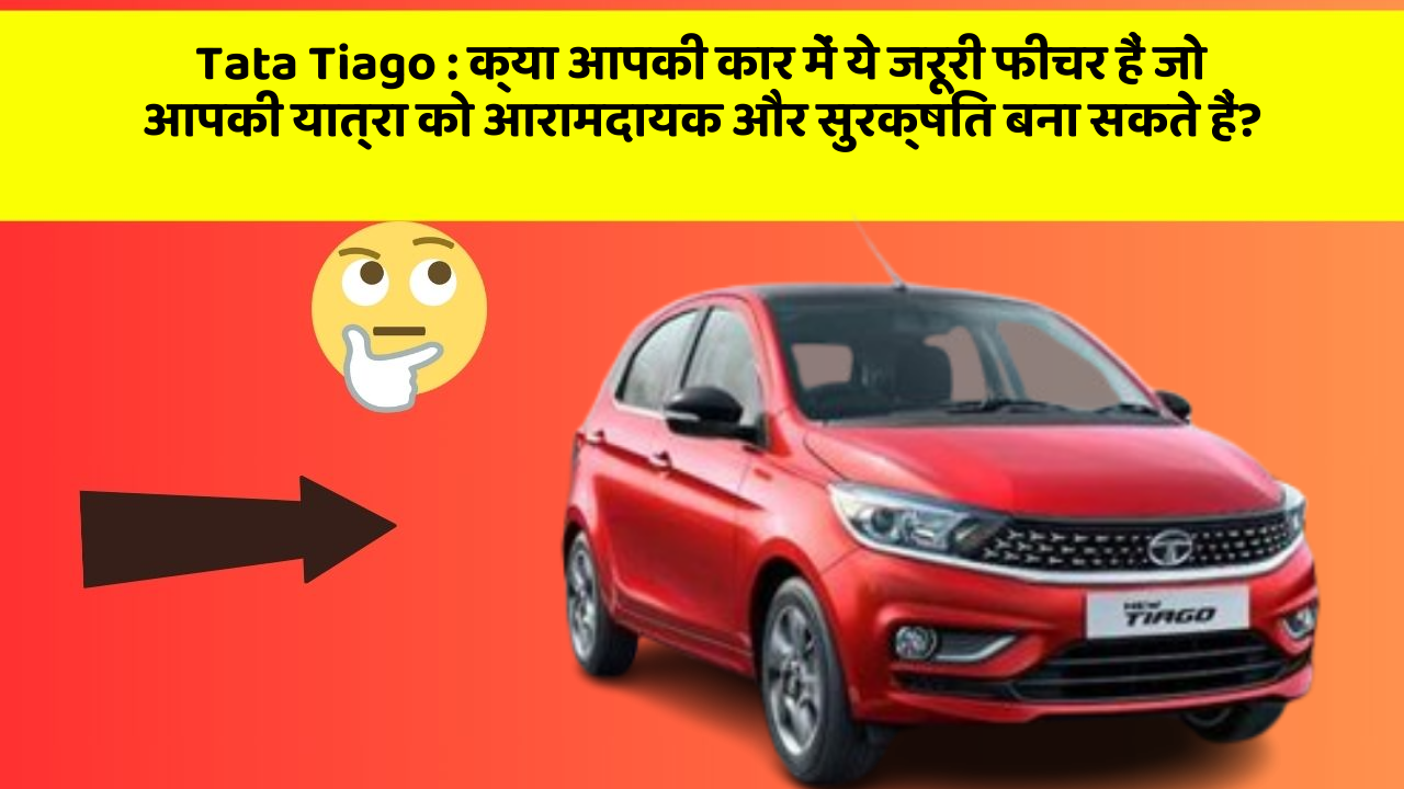 Tata Tiago : क्या आपकी कार में ये जरूरी फीचर हैं जो आपकी यात्रा को आरामदायक और सुरक्षित बना सकते हैं?