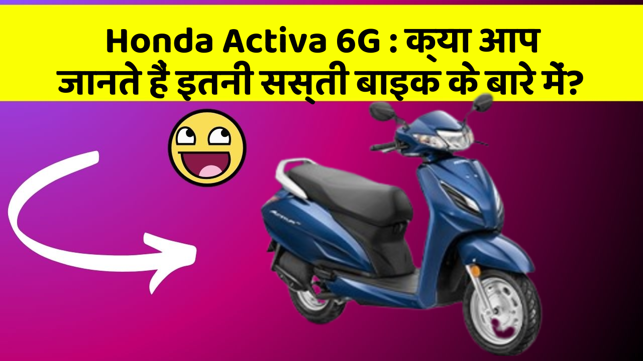 Honda Activa 6G: क्या आप जानते हैं इतनी सस्ती बाइक के बारे में?