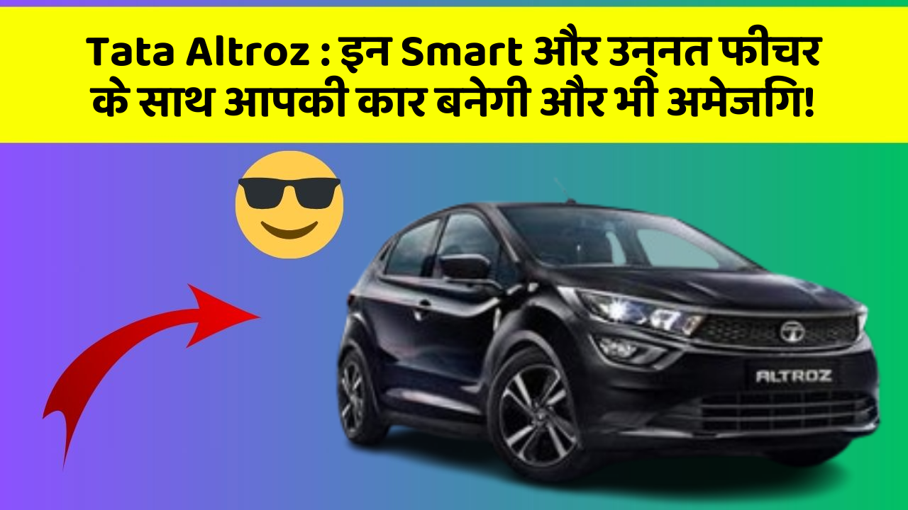 Tata Altroz: इन Smart और उन्नत फीचर के साथ आपकी कार बनेगी और भी अमेजिंग!