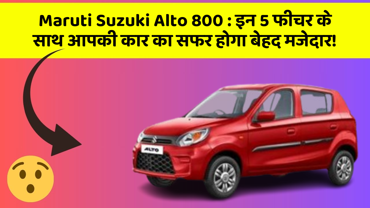 Maruti Suzuki Alto 800: इन 5 फीचर के साथ आपकी कार का सफर होगा बेहद मजेदार!