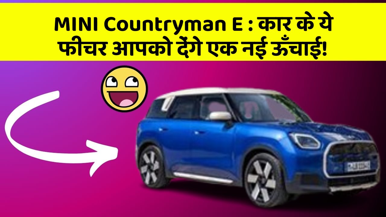 MINI Countryman E: कार के ये फीचर आपको देंगे एक नई ऊँचाई!