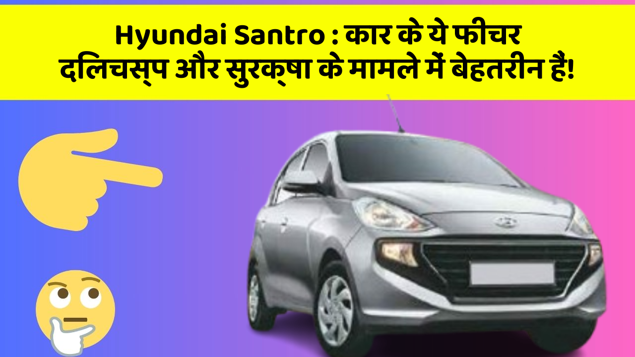 Hyundai Santro: कार के ये फीचर दिलचस्प और सुरक्षा के मामले में बेहतरीन हैं!