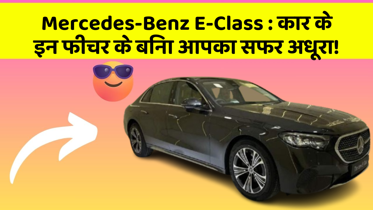 Mercedes-Benz E-Class: कार के इन फीचर के बिना आपका सफर अधूरा!
