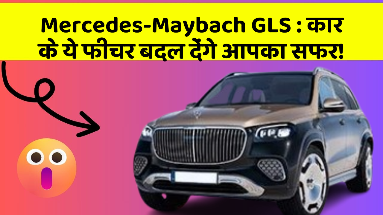 Mercedes-Maybach GLS:कार के ये फीचर बदल देंगे आपका सफर!