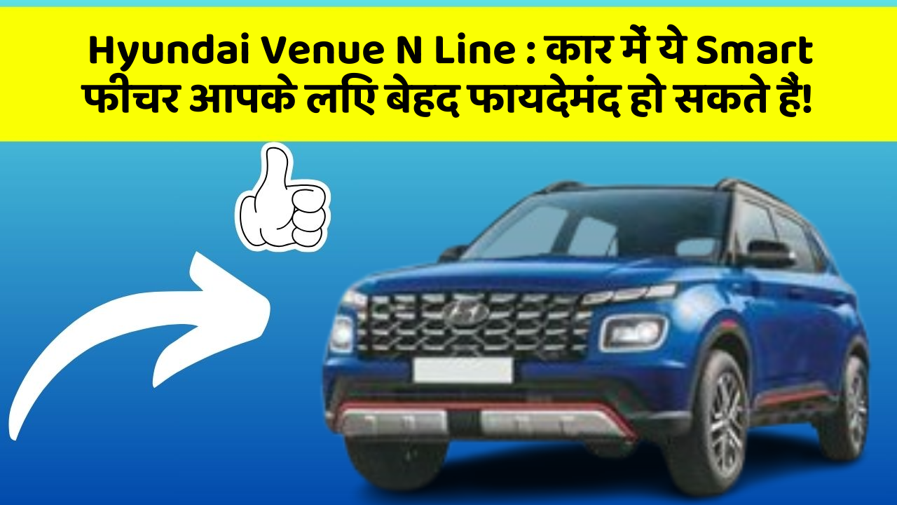 Hyundai Venue N Line: कार में ये Smart फीचर आपके लिए बेहद फायदेमंद हो सकते हैं!