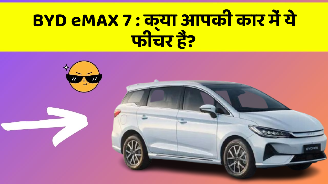 BYD eMAX 7:क्या आपकी कार में ये फीचर हैं?
