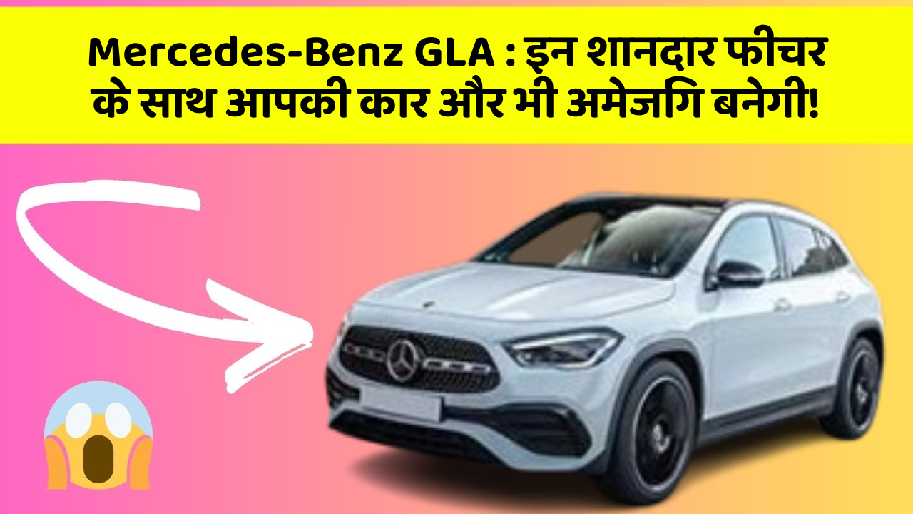 Mercedes-Benz GLA: इन शानदार फीचर के साथ आपकी कार और भी अमेजिंग बनेगी!