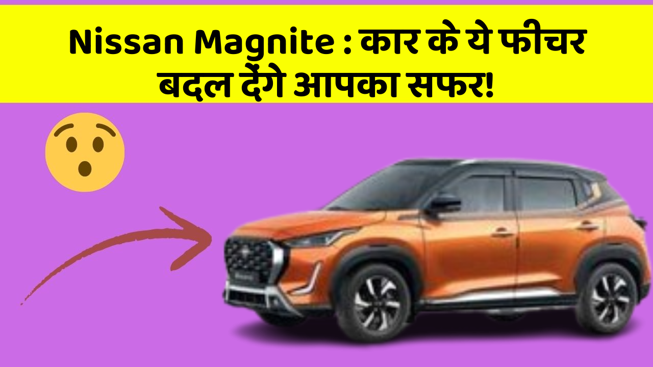 Nissan Magnite: कार के ये फीचर बदल देंगे आपका सफर!