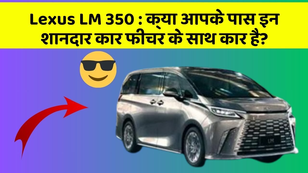 Lexus LM 350: क्या आपके पास इन शानदार कार फीचर के साथ कार है?