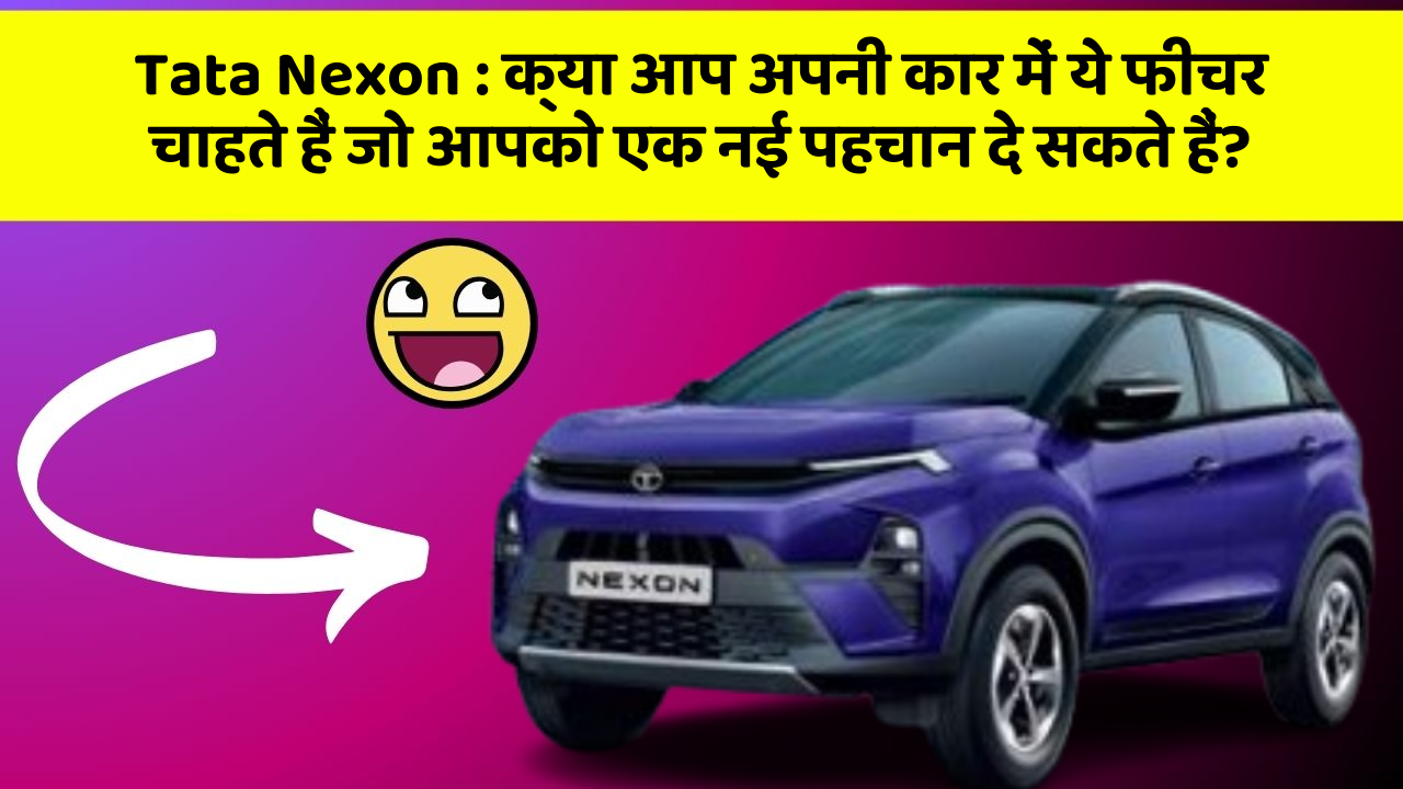 Tata Nexon:क्या आप अपनी कार में ये फीचर चाहते हैं जो आपको एक नई पहचान दे सकते हैं?
