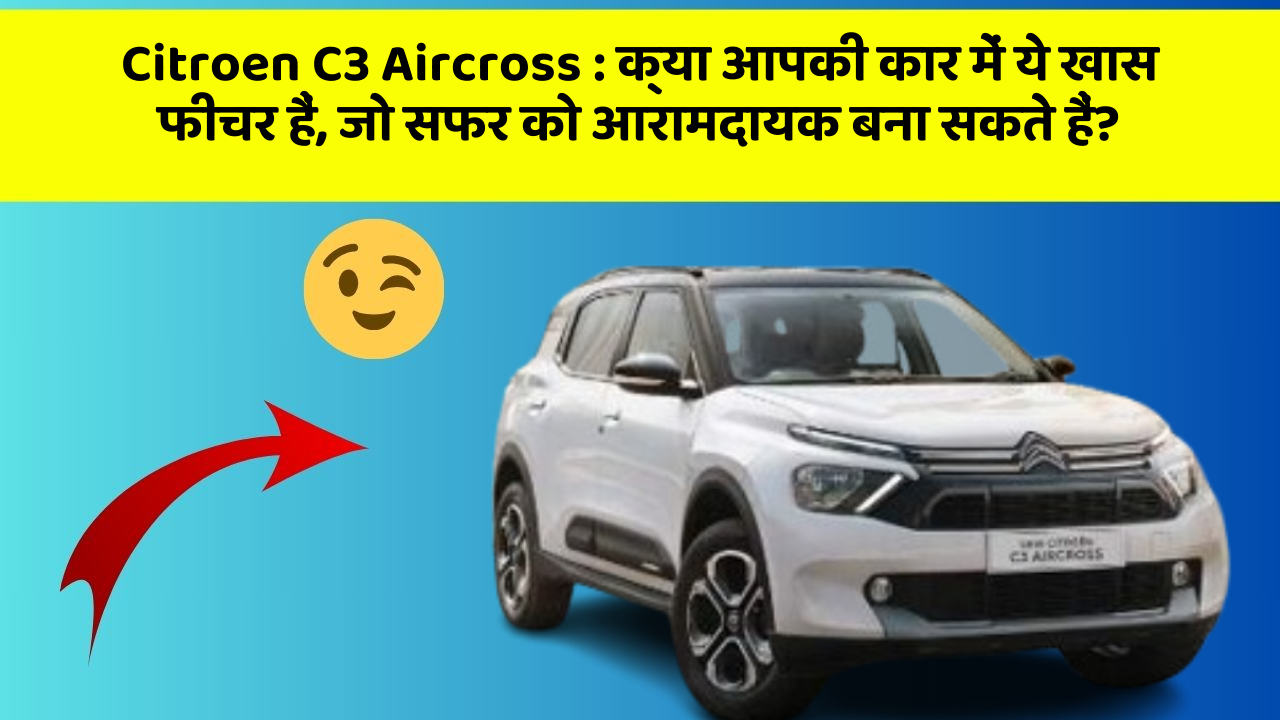 Citroen C3 Aircross:क्या आपकी कार में ये खास फीचर हैं, जो सफर को आरामदायक बना सकते हैं?