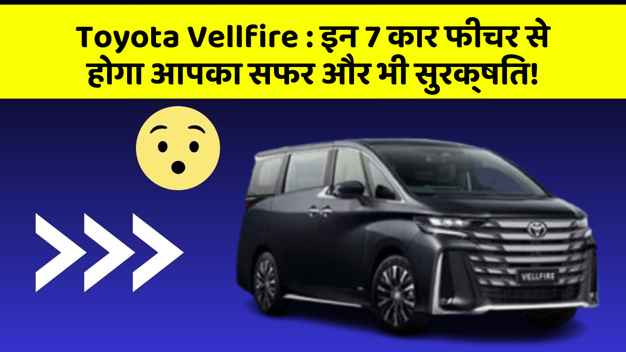 Toyota Vellfire : इन 7 कार फीचर से होगा आपका सफर और भी सुरक्षित!