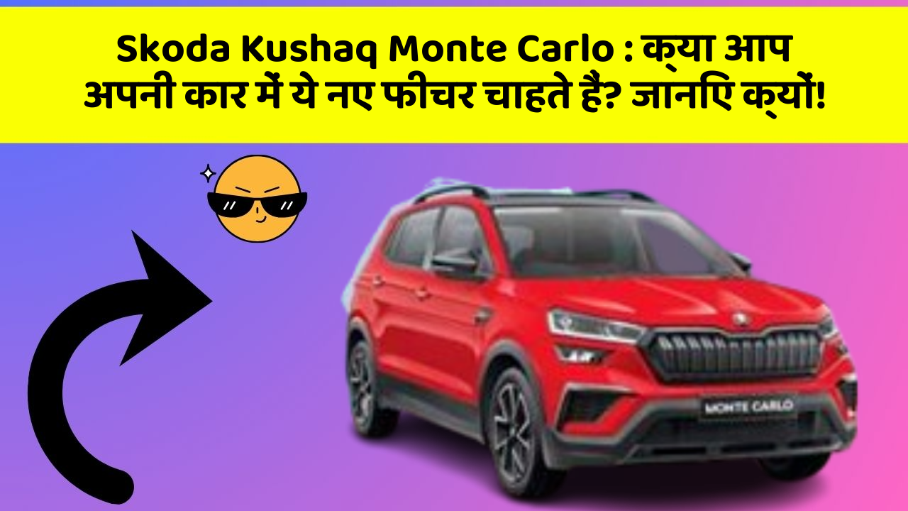 Skoda Kushaq Monte Carlo:क्या आप अपनी कार में ये नए फीचर चाहते हैं? जानिए क्यों!