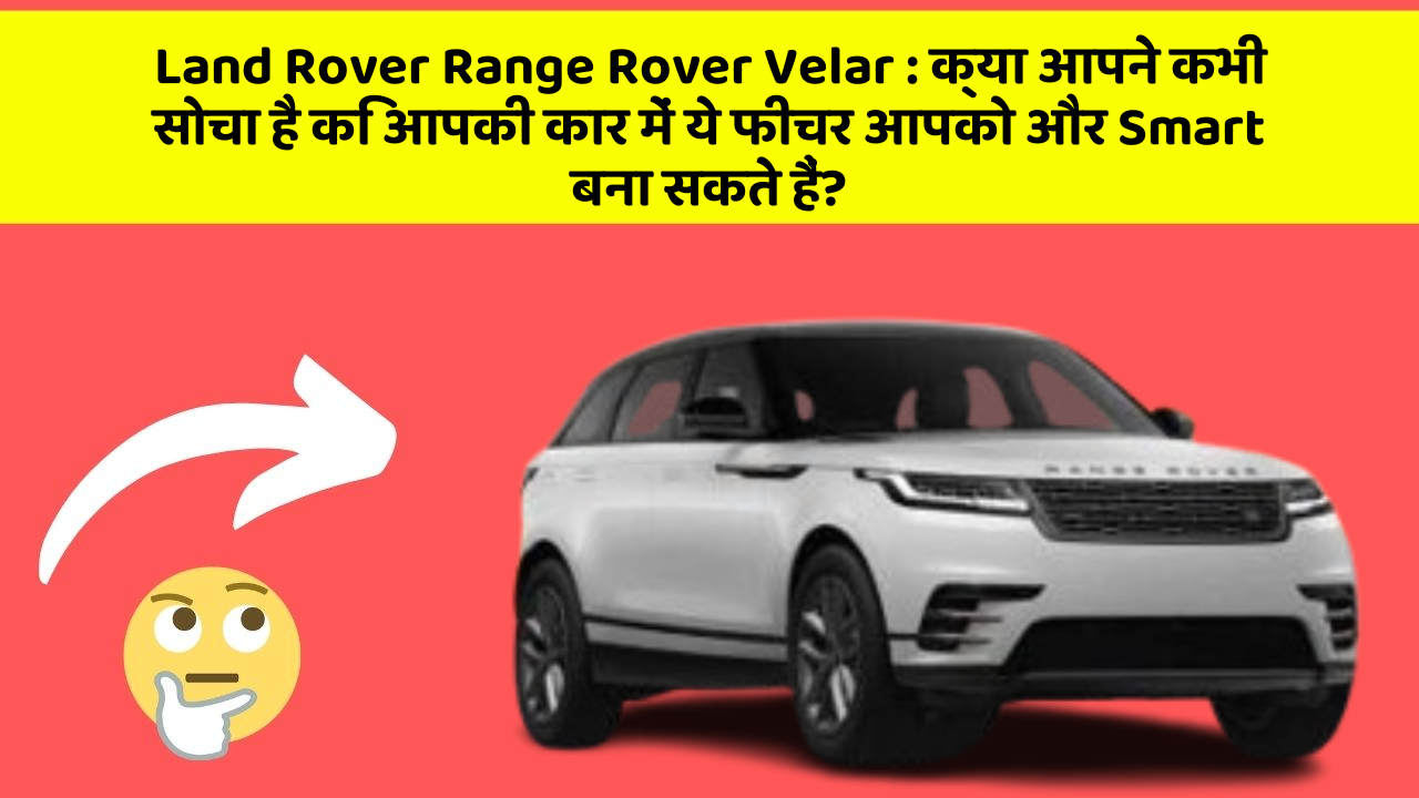 Land Rover Range Rover Velar: क्या आपने कभी सोचा है कि आपकी कार में ये फीचर आपको और Smart बना सकते हैं?