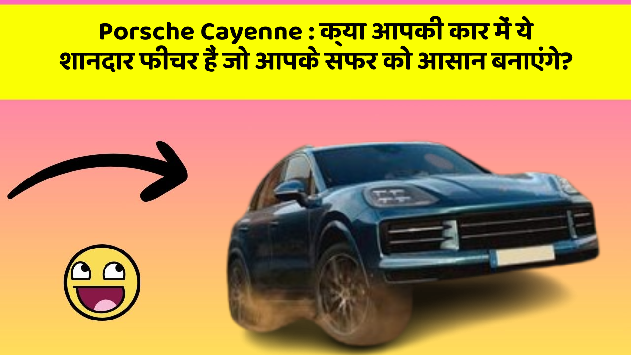 Porsche Cayenne: क्या आपकी कार में ये शानदार फीचर हैं जो आपके सफर को आसान बनाएंगे?