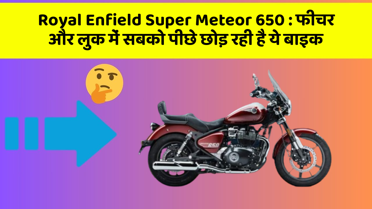 Royal Enfield Super Meteor 650: फीचर और लुक में सबको पीछे छोड़ रही है ये बाइक